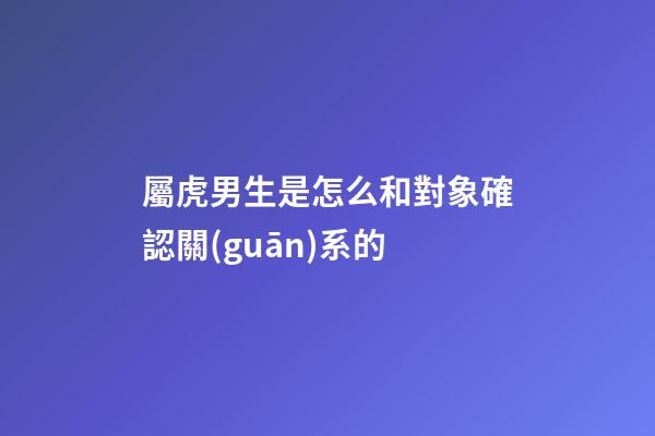 屬虎男生是怎么和對象確認關(guān)系的