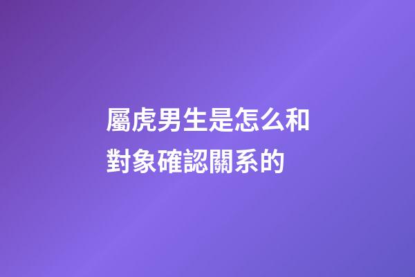 屬虎男生是怎么和對象確認關系的