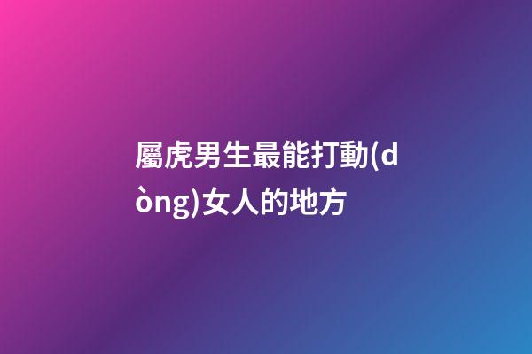 屬虎男生最能打動(dòng)女人的地方