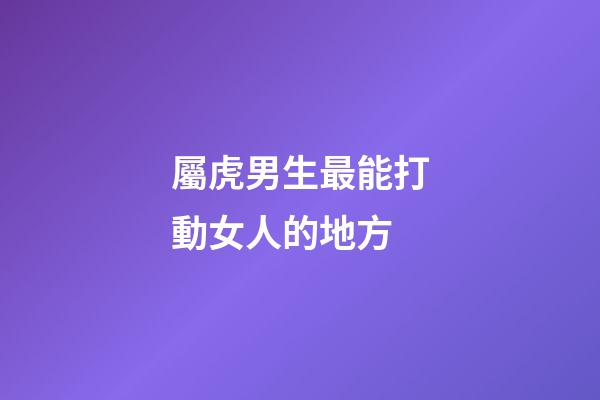 屬虎男生最能打動女人的地方