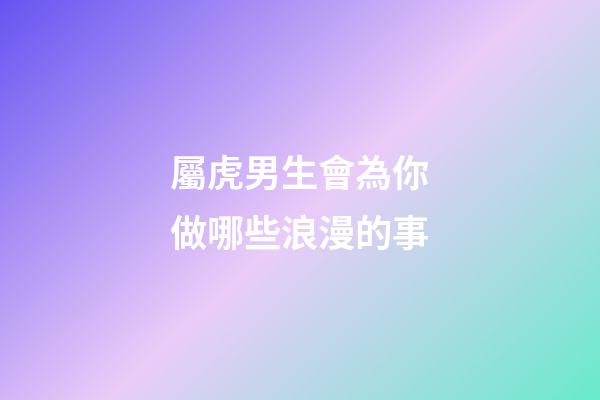 屬虎男生會為你做哪些浪漫的事
