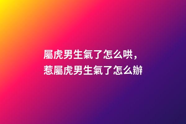 屬虎男生氣了怎么哄，惹屬虎男生氣了怎么辦