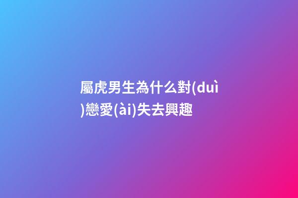 屬虎男生為什么對(duì)戀愛(ài)失去興趣
