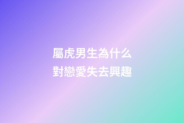 屬虎男生為什么對戀愛失去興趣