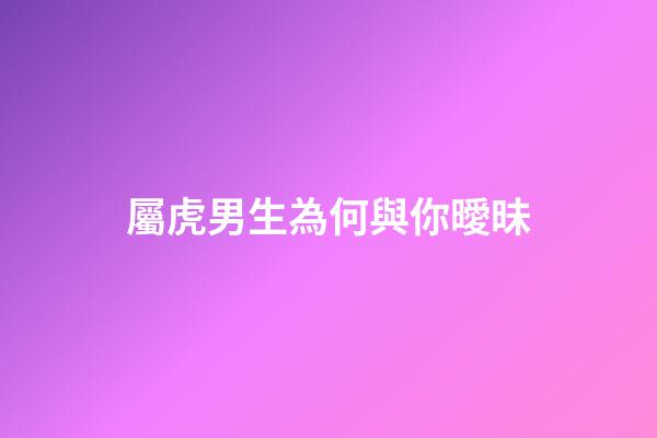 屬虎男生為何與你曖昧