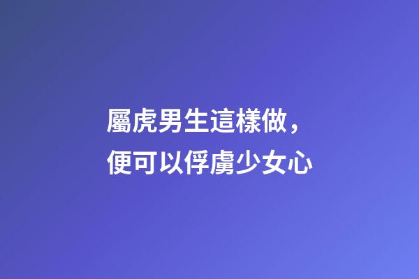 屬虎男生這樣做，便可以俘虜少女心