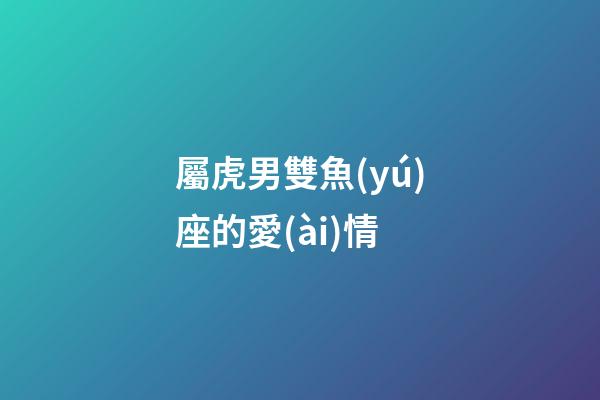 屬虎男雙魚(yú)座的愛(ài)情-第1張-星座運(yùn)勢(shì)-玄機(jī)派