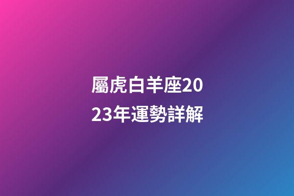 屬虎白羊座2023年運勢詳解-第1張-星座運勢-玄機派