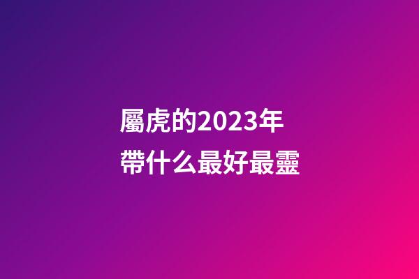 屬虎的2023年帶什么最好最靈