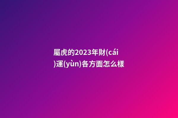 屬虎的2023年財(cái)運(yùn)各方面怎么樣