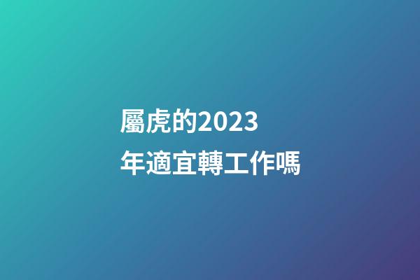 屬虎的2023年適宜轉工作嗎