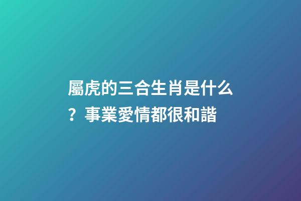 屬虎的三合生肖是什么？事業愛情都很和諧