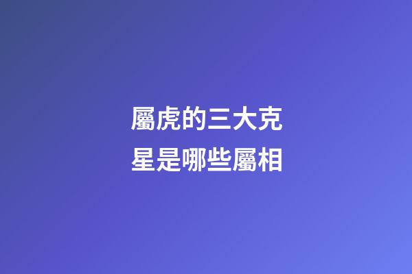 屬虎的三大克星是哪些屬相