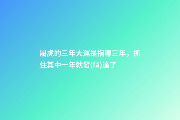 屬虎的三年大運是指哪三年，抓住其中一年就發(fā)達了