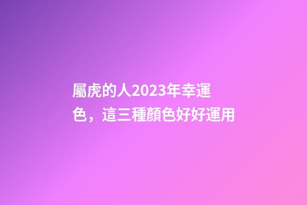 屬虎的人2023年幸運色，這三種顏色好好運用