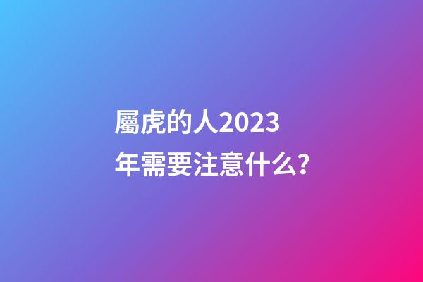 屬虎的人2023年需要注意什么？