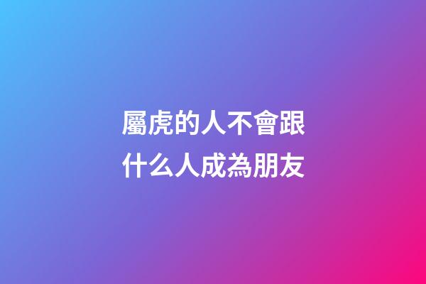 屬虎的人不會跟什么人成為朋友