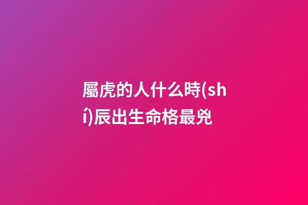 屬虎的人什么時(shí)辰出生命格最兇