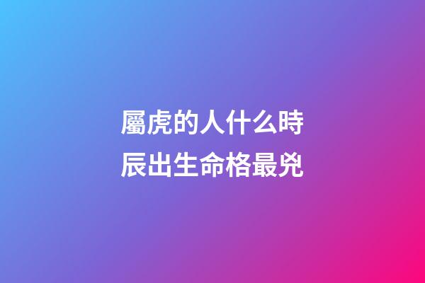 屬虎的人什么時辰出生命格最兇