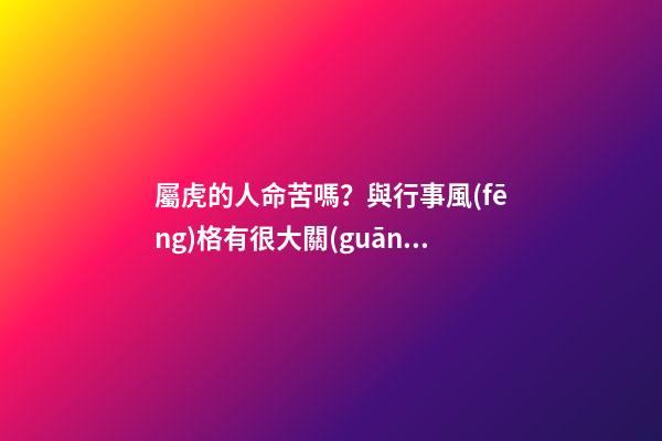 屬虎的人命苦嗎？與行事風(fēng)格有很大關(guān)系