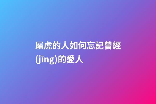 屬虎的人如何忘記曾經(jīng)的愛人