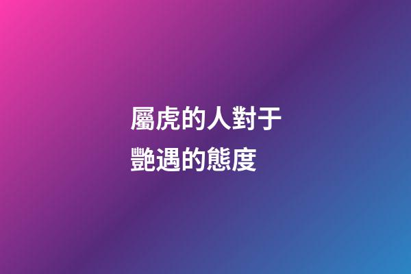 屬虎的人對于艷遇的態度