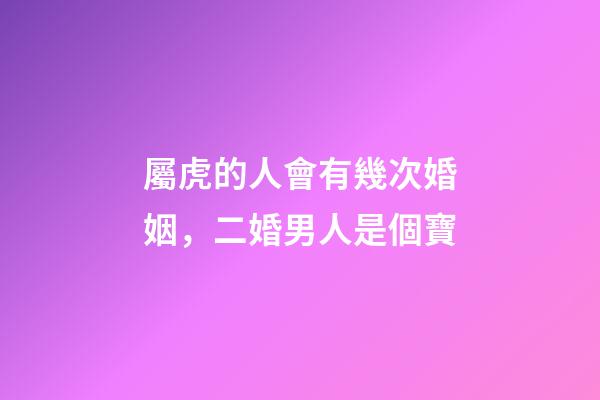 屬虎的人會有幾次婚姻，二婚男人是個寶