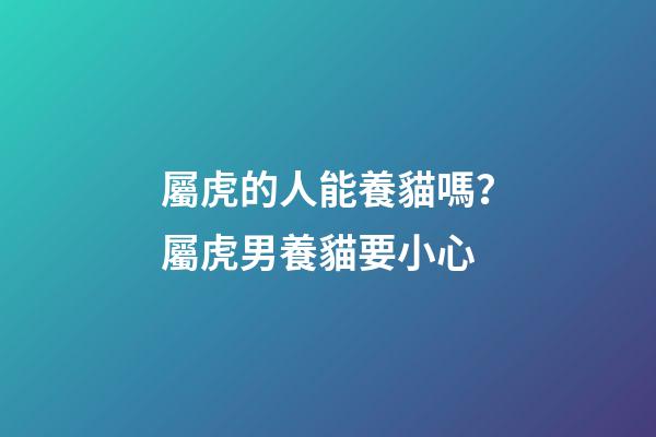 屬虎的人能養貓嗎？屬虎男養貓要小心
