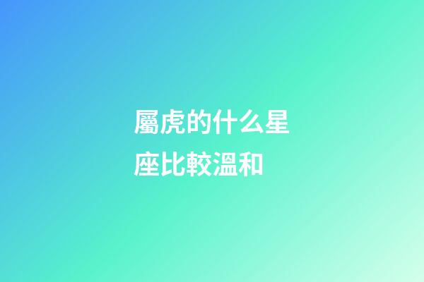 屬虎的什么星座比較溫和-第1張-星座運勢-玄機派