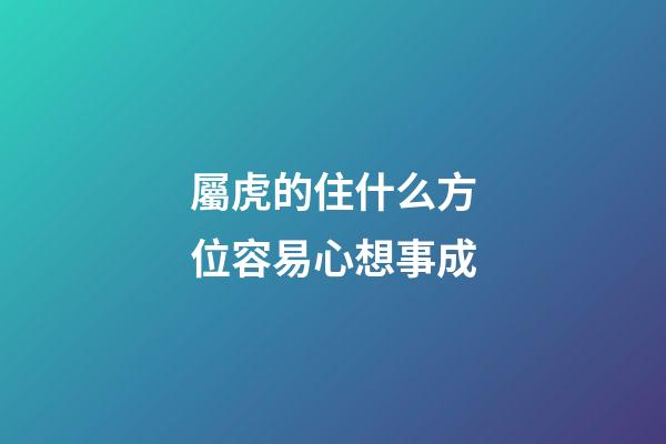 屬虎的住什么方位容易心想事成