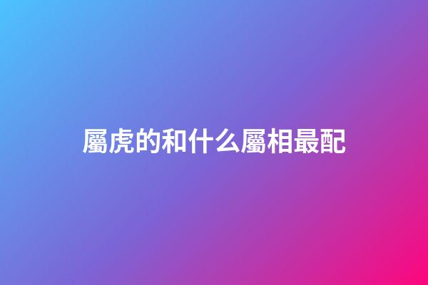 屬虎的和什么屬相最配（虎與什么屬相最好）-第1張-星座運勢-玄機派