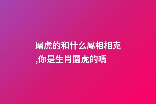 屬虎的和什么屬相相克,你是生肖屬虎的嗎-第1張-觀點-玄機派