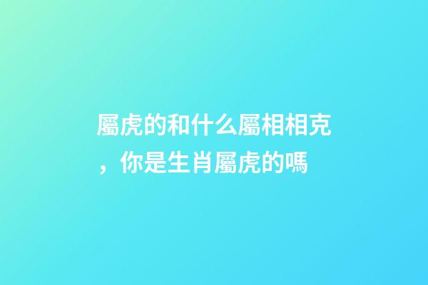 屬虎的和什么屬相相克，你是生肖屬虎的嗎
