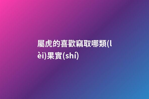 屬虎的喜歡竊取哪類(lèi)果實(shí)