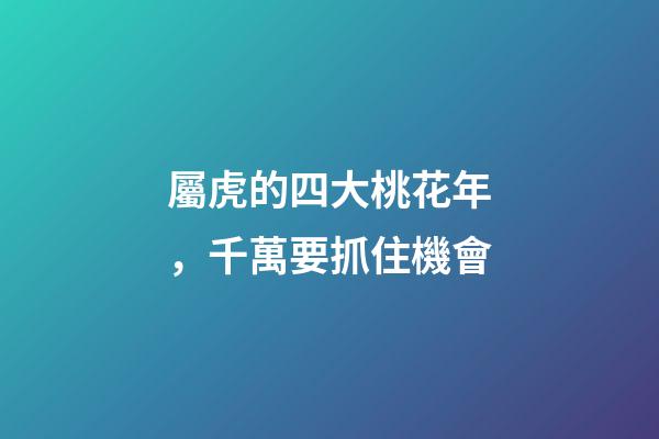 屬虎的四大桃花年，千萬要抓住機會