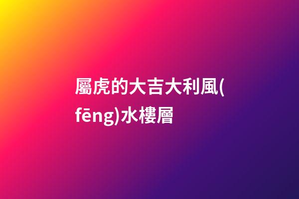 屬虎的大吉大利風(fēng)水樓層