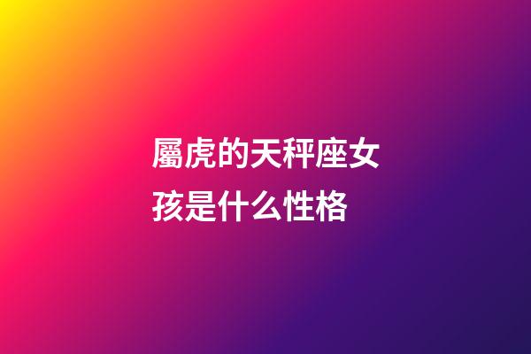 屬虎的天秤座女孩是什么性格-第1張-星座運勢-玄機派