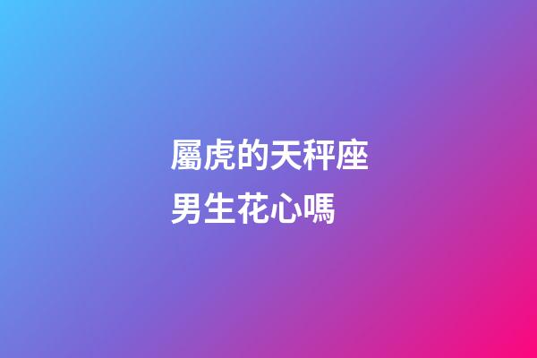 屬虎的天秤座男生花心嗎-第1張-星座運勢-玄機派