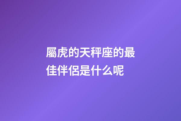 屬虎的天秤座的最佳伴侶是什么呢