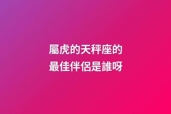 屬虎的天秤座的最佳伴侶是誰呀-第1張-星座運勢-玄機派