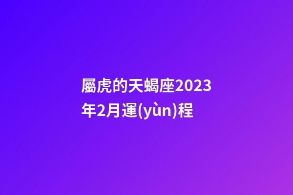 屬虎的天蝎座2023年2月運(yùn)程-第1張-星座運(yùn)勢(shì)-玄機(jī)派