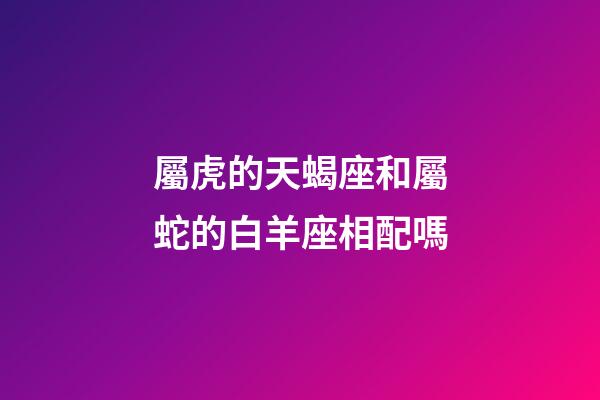 屬虎的天蝎座和屬蛇的白羊座相配嗎-第1張-星座運(yùn)勢-玄機(jī)派