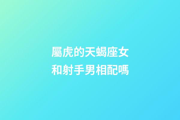 屬虎的天蝎座女和射手男相配嗎