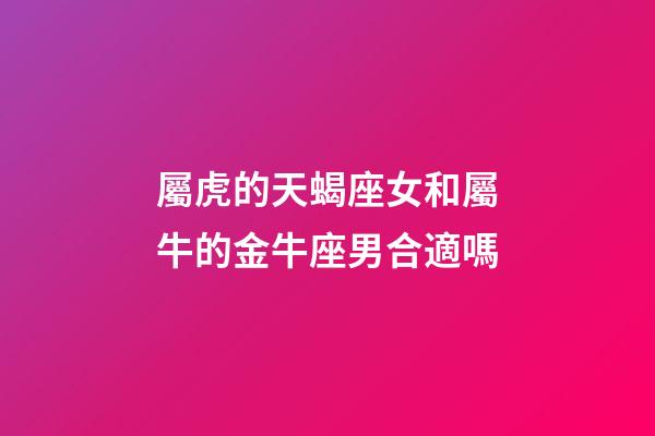 屬虎的天蝎座女和屬牛的金牛座男合適嗎-第1張-星座運勢-玄機派
