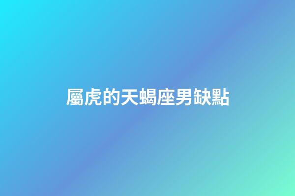 屬虎的天蝎座男缺點-第1張-星座運勢-玄機派