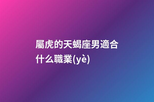 屬虎的天蝎座男適合什么職業(yè)-第1張-星座運(yùn)勢(shì)-玄機(jī)派