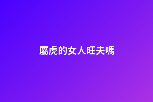 屬虎的女人旺夫嗎