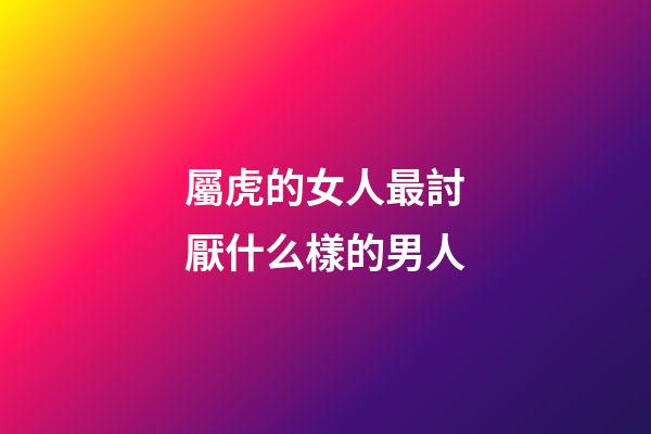 屬虎的女人最討厭什么樣的男人