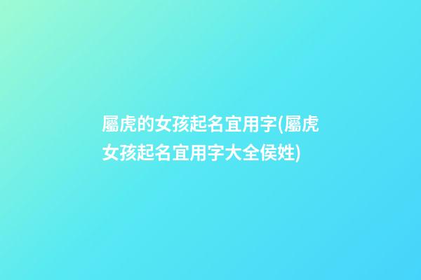 屬虎的女孩起名宜用字(屬虎女孩起名宜用字大全侯姓)