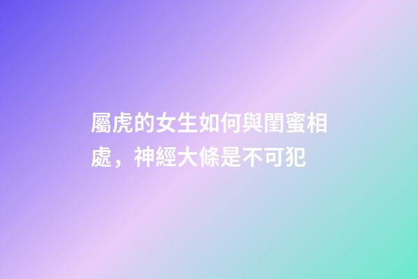屬虎的女生如何與閨蜜相處，神經大條是不可犯